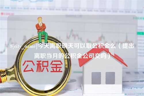 合肥今天离职明天可以取公积金么（提出离职当月的公积金公司交吗）