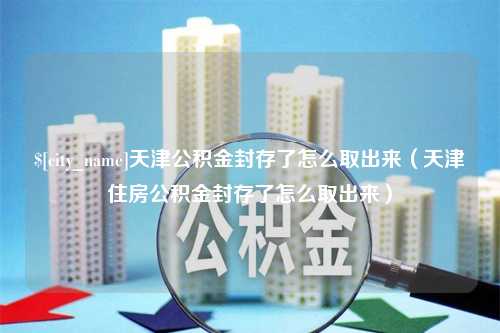 合肥天津公积金封存了怎么取出来（天津住房公积金封存了怎么取出来）