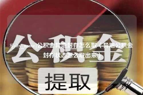 合肥公积金异地封存怎么取（异地公积金封存状态怎么取出来）