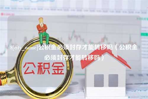 合肥公积金必须封存才能转移吗（公积金必须封存才能转移吗）