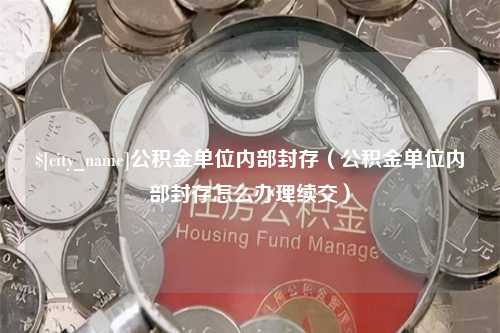 合肥公积金单位内部封存（公积金单位内部封存怎么办理续交）