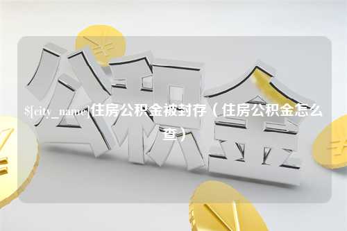 合肥住房公积金被封存（住房公积金怎么查）