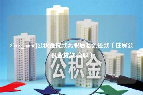 合肥公积金贷款离职后怎么还款（住房公积金贷款 离职）