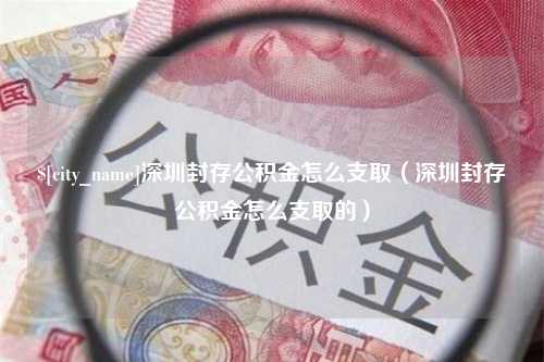 合肥深圳封存公积金怎么支取（深圳封存公积金怎么支取的）