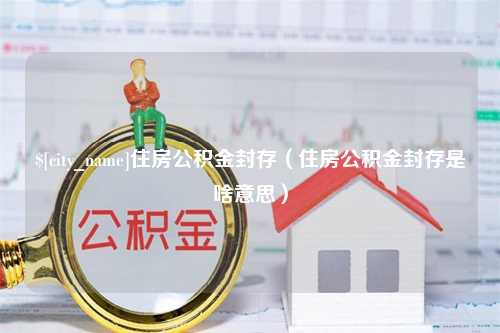 合肥住房公积金封存（住房公积金封存是啥意思）