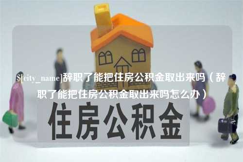 合肥辞职了能把住房公积金取出来吗（辞职了能把住房公积金取出来吗怎么办）