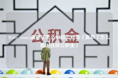 合肥离职了怎么取出公积金（离职了怎么取出住房公积金）