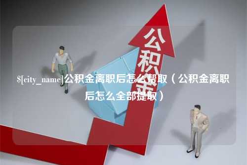 合肥公积金离职后怎么帮取（公积金离职后怎么全部提取）