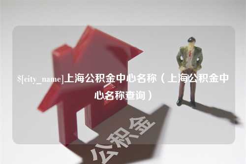 合肥上海公积金中心名称（上海公积金中心名称查询）