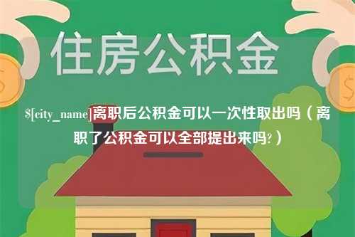 合肥离职后公积金可以一次性取出吗（离职了公积金可以全部提出来吗?）